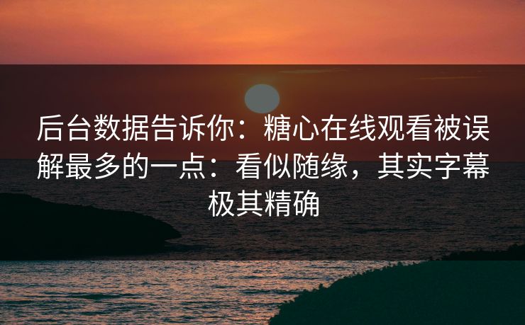 后台数据告诉你：糖心在线观看被误解最多的一点：看似随缘，其实字幕极其精确