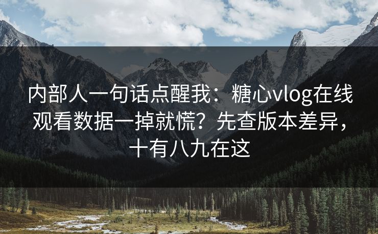 内部人一句话点醒我：糖心vlog在线观看数据一掉就慌？先查版本差异，十有八九在这