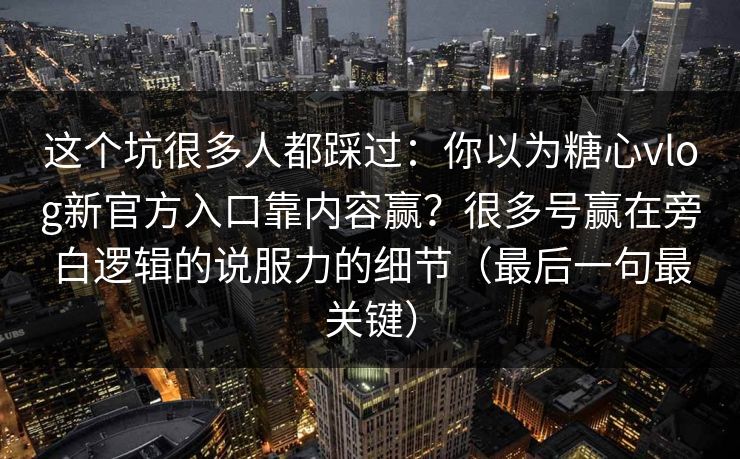 这个坑很多人都踩过：你以为糖心vlog新官方入口靠内容赢？很多号赢在旁白逻辑的说服力的细节（最后一句最关键）