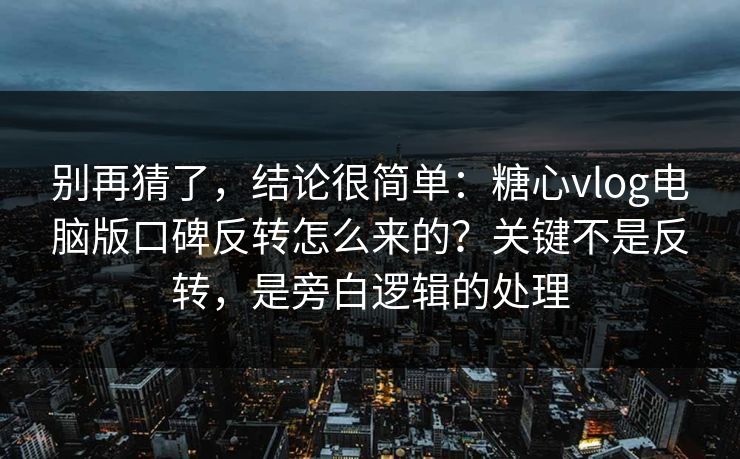 别再猜了，结论很简单：糖心vlog电脑版口碑反转怎么来的？关键不是反转，是旁白逻辑的处理