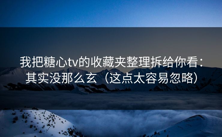 我把糖心tv的收藏夹整理拆给你看：其实没那么玄（这点太容易忽略）