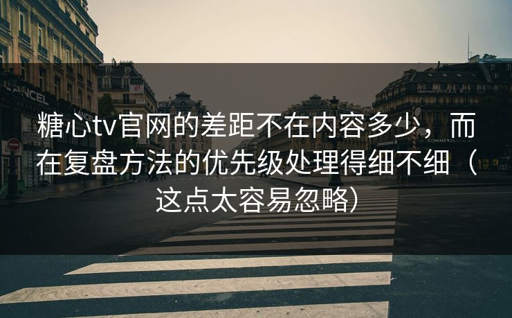 糖心tv官网的差距不在内容多少，而在复盘方法的优先级处理得细不细（这点太容易忽略）