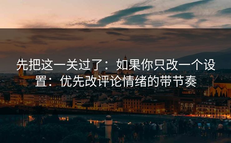 先把这一关过了：如果你只改一个设置：优先改评论情绪的带节奏