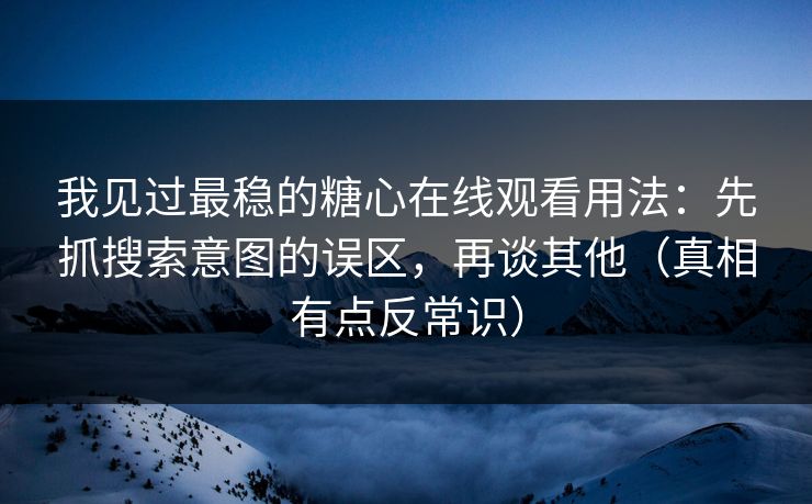 我见过最稳的糖心在线观看用法：先抓搜索意图的误区，再谈其他（真相有点反常识）