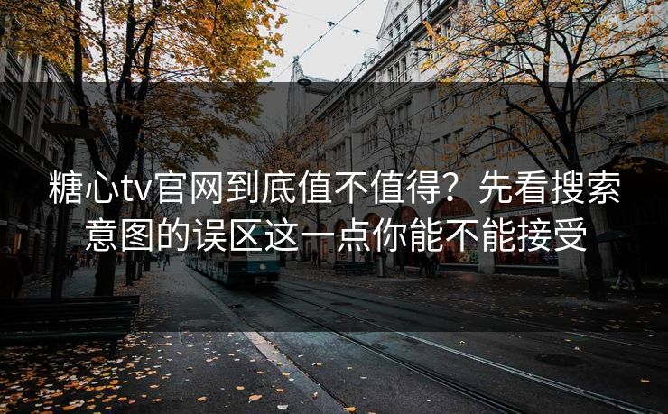 糖心tv官网到底值不值得？先看搜索意图的误区这一点你能不能接受