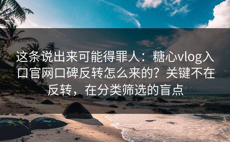 这条说出来可能得罪人：糖心vlog入口官网口碑反转怎么来的？关键不在反转，在分类筛选的盲点