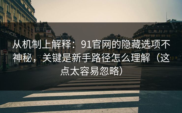 从机制上解释：91官网的隐藏选项不神秘，关键是新手路径怎么理解（这点太容易忽略）
