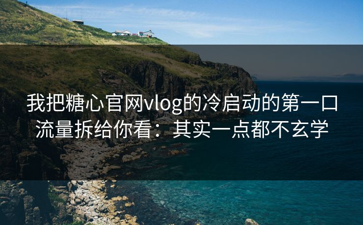 我把糖心官网vlog的冷启动的第一口流量拆给你看：其实一点都不玄学