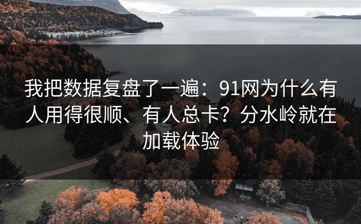 我把数据复盘了一遍：91网为什么有人用得很顺、有人总卡？分水岭就在加载体验