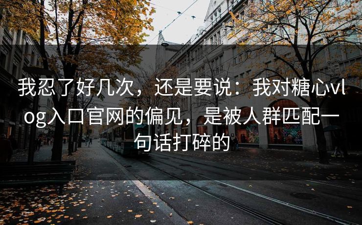 我忍了好几次，还是要说：我对糖心vlog入口官网的偏见，是被人群匹配一句话打碎的
