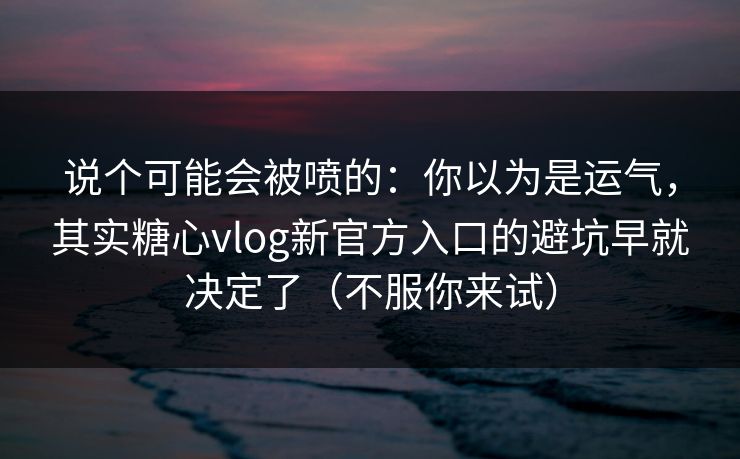 说个可能会被喷的：你以为是运气，其实糖心vlog新官方入口的避坑早就决定了（不服你来试）