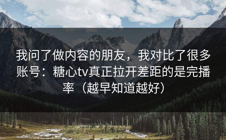我问了做内容的朋友，我对比了很多账号：糖心tv真正拉开差距的是完播率（越早知道越好）