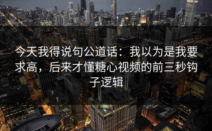 今天我得说句公道话：我以为是我要求高，后来才懂糖心视频的前三秒钩子逻辑