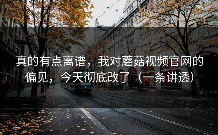 真的有点离谱，我对蘑菇视频官网的偏见，今天彻底改了（一条讲透）
