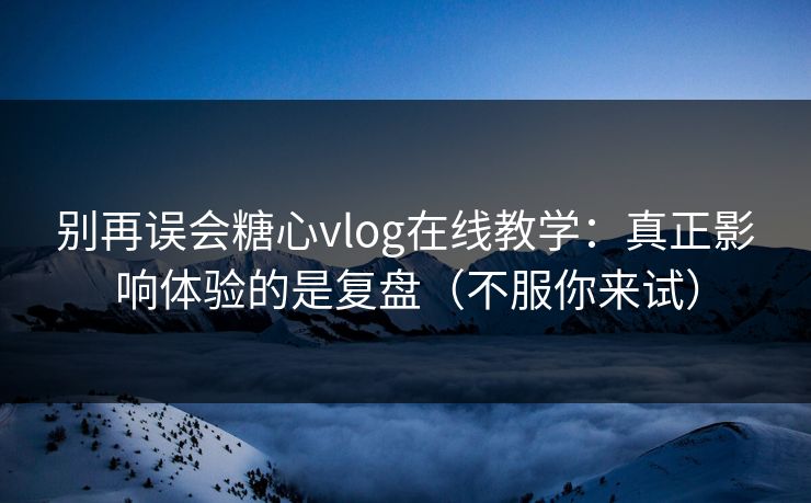 别再误会糖心vlog在线教学：真正影响体验的是复盘（不服你来试）