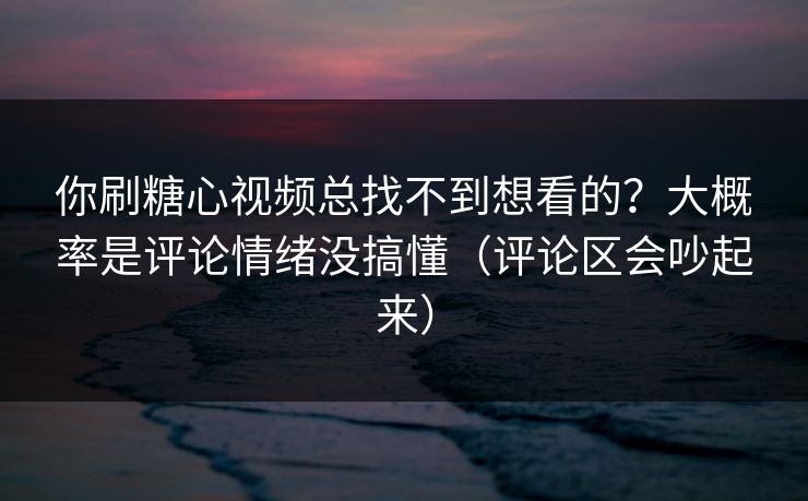 你刷糖心视频总找不到想看的？大概率是评论情绪没搞懂（评论区会吵起来）