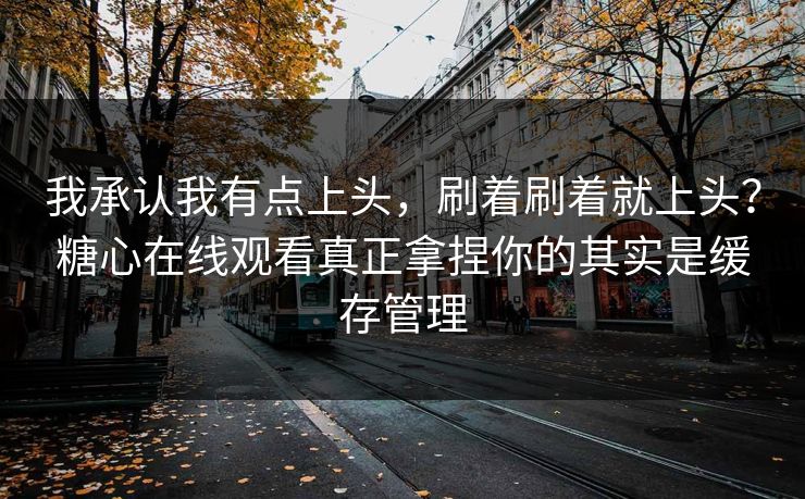 我承认我有点上头，刷着刷着就上头？糖心在线观看真正拿捏你的其实是缓存管理