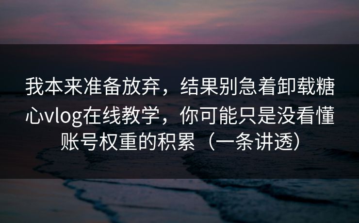我本来准备放弃，结果别急着卸载糖心vlog在线教学，你可能只是没看懂账号权重的积累（一条讲透）