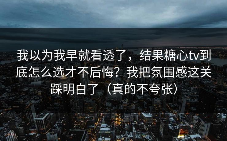 我以为我早就看透了，结果糖心tv到底怎么选才不后悔？我把氛围感这关踩明白了（真的不夸张）