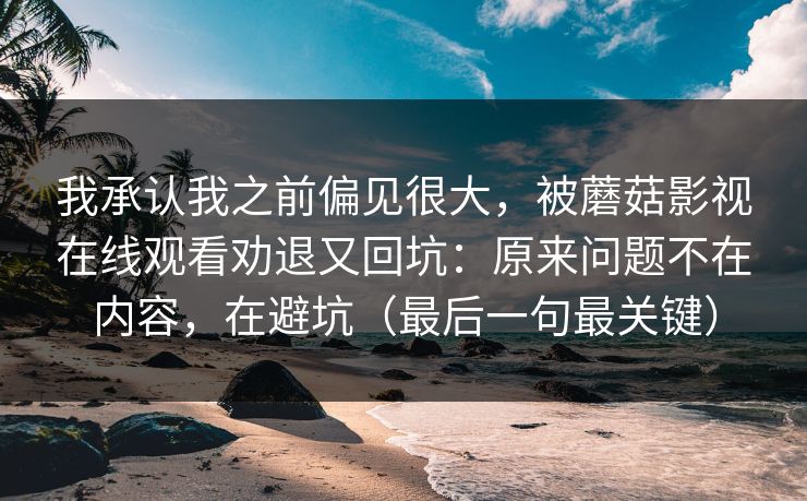我承认我之前偏见很大，被蘑菇影视在线观看劝退又回坑：原来问题不在内容，在避坑（最后一句最关键）