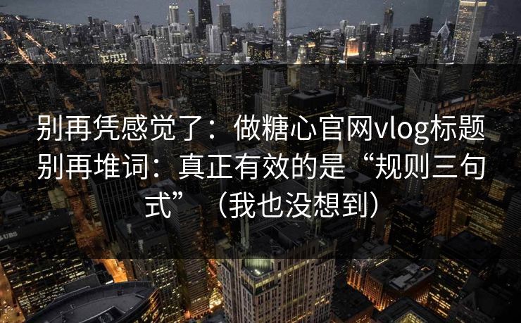 别再凭感觉了：做糖心官网vlog标题别再堆词：真正有效的是“规则三句式”（我也没想到）