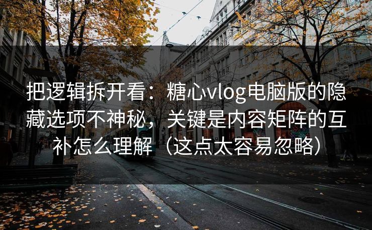 把逻辑拆开看：糖心vlog电脑版的隐藏选项不神秘，关键是内容矩阵的互补怎么理解（这点太容易忽略）