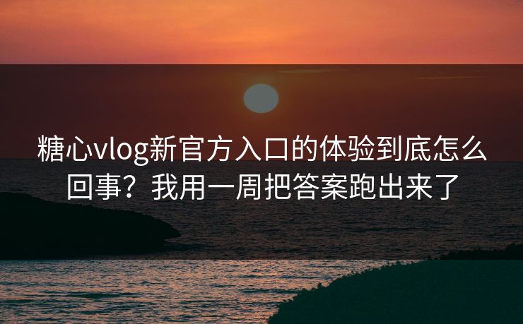 糖心vlog新官方入口的体验到底怎么回事？我用一周把答案跑出来了