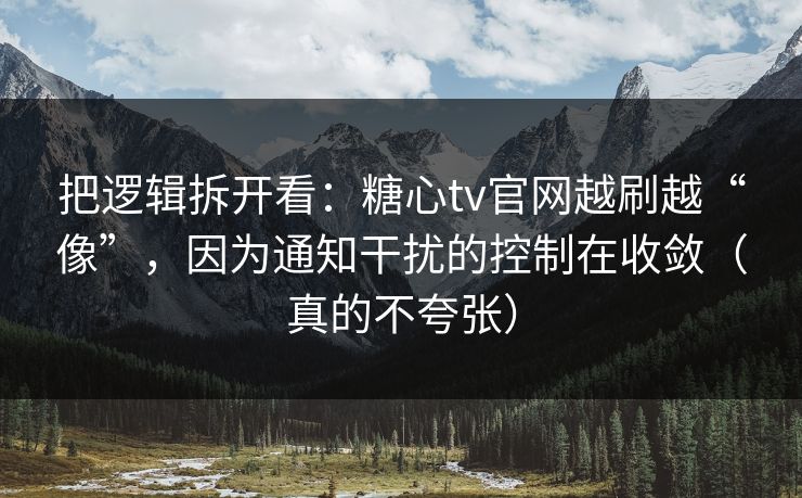 把逻辑拆开看：糖心tv官网越刷越“像”，因为通知干扰的控制在收敛（真的不夸张）
