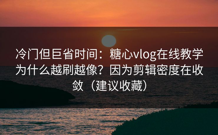 冷门但巨省时间：糖心vlog在线教学为什么越刷越像？因为剪辑密度在收敛（建议收藏）