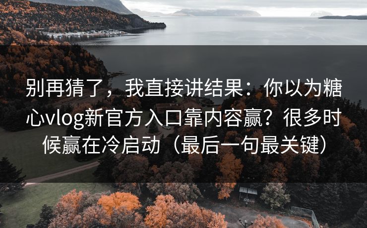 别再猜了，我直接讲结果：你以为糖心vlog新官方入口靠内容赢？很多时候赢在冷启动（最后一句最关键）