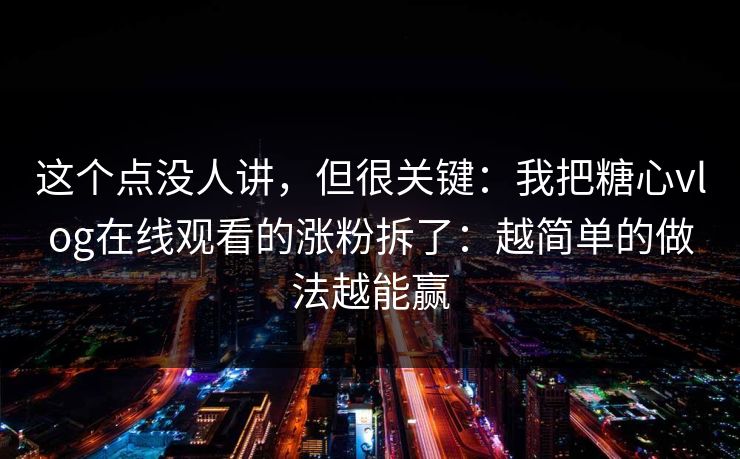 这个点没人讲，但很关键：我把糖心vlog在线观看的涨粉拆了：越简单的做法越能赢