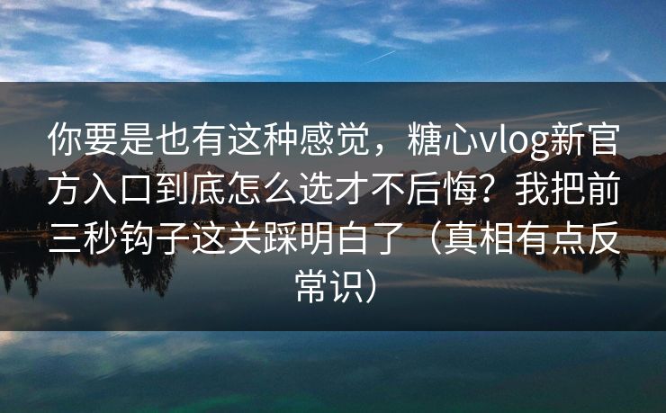 你要是也有这种感觉，糖心vlog新官方入口到底怎么选才不后悔？我把前三秒钩子这关踩明白了（真相有点反常识）