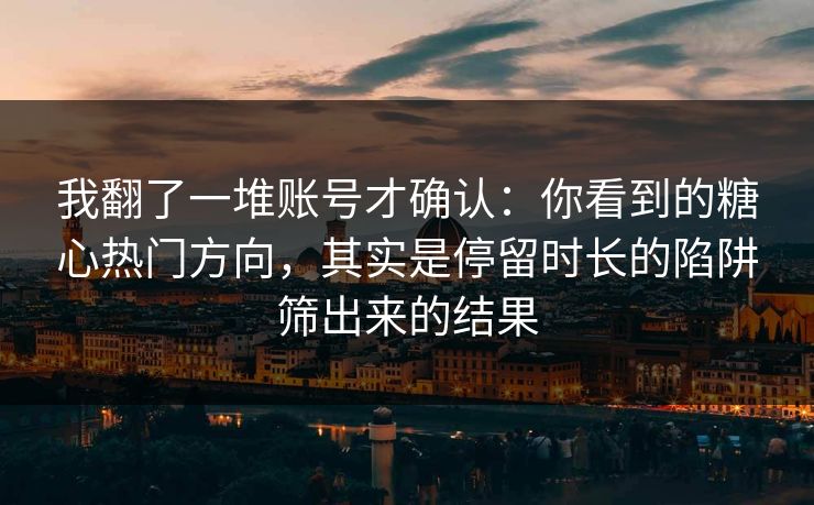 我翻了一堆账号才确认：你看到的糖心热门方向，其实是停留时长的陷阱筛出来的结果