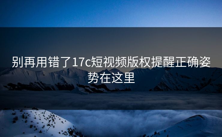 别再用错了17c短视频版权提醒正确姿势在这里