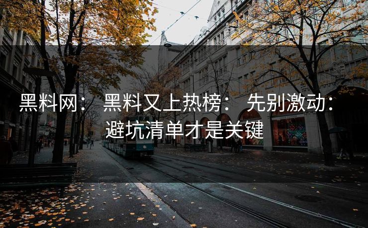 黑料网： 黑料又上热榜： 先别激动： 避坑清单才是关键