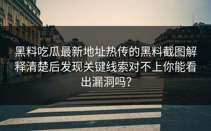 黑料吃瓜最新地址热传的黑料截图解释清楚后发现关键线索对不上你能看出漏洞吗？