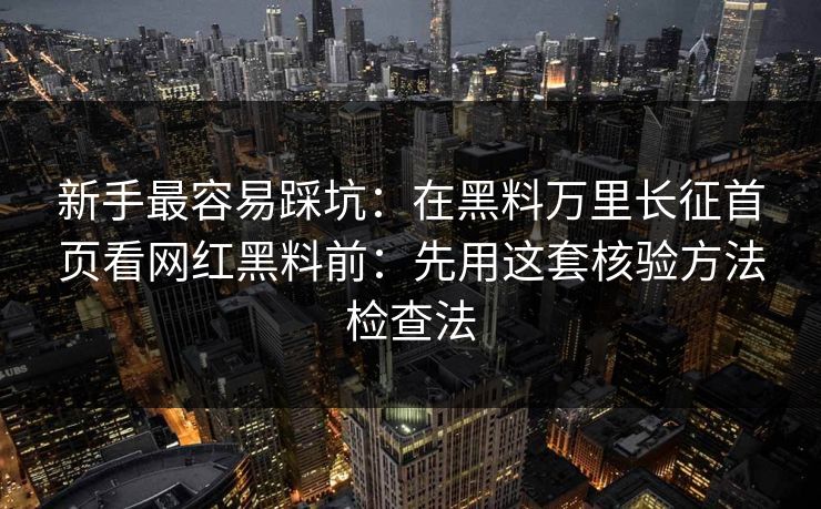 新手最容易踩坑：在黑料万里长征首页看网红黑料前：先用这套核验方法检查法
