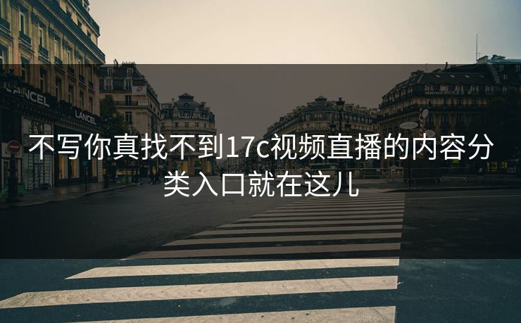 不写你真找不到17c视频直播的内容分类入口就在这儿